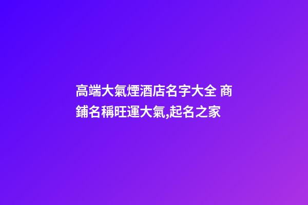 高端大氣煙酒店名字大全 商鋪名稱旺運大氣,起名之家-第1張-店鋪起名-玄機派